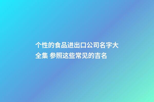 个性的食品进出口公司名字大全集 参照这些常见的吉名-第1张-公司起名-玄机派